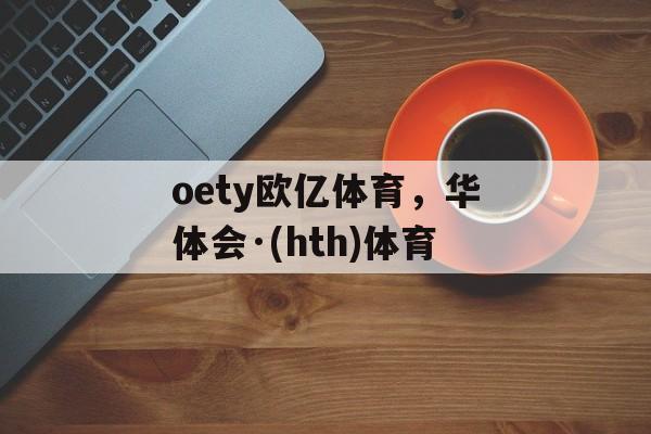 oety欧亿体育，华体会·(hth)体育