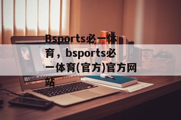 Bsports必一体育，bsports必一体育(官方)官方网站