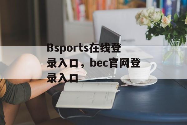 Bsports在线登录入口，bec官网登录入口