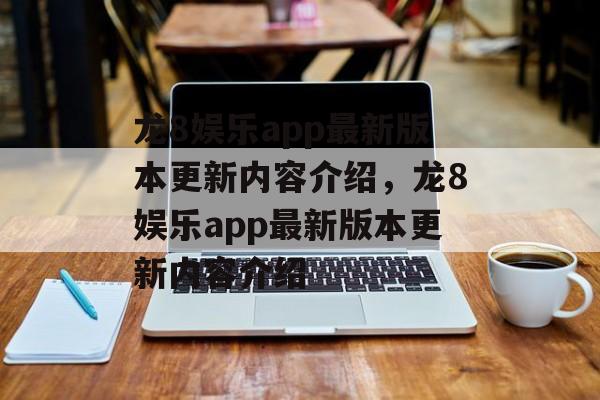 龙8娱乐app最新版本更新内容介绍，龙8娱乐app最新版本更新内容介绍