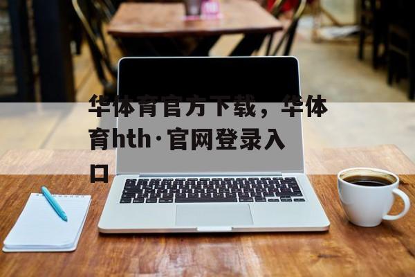 华体育官方下载，华体育hth·官网登录入口