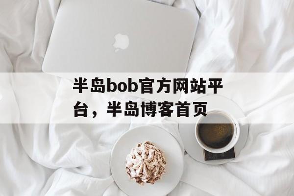 半岛bob官方网站平台，半岛博客首页