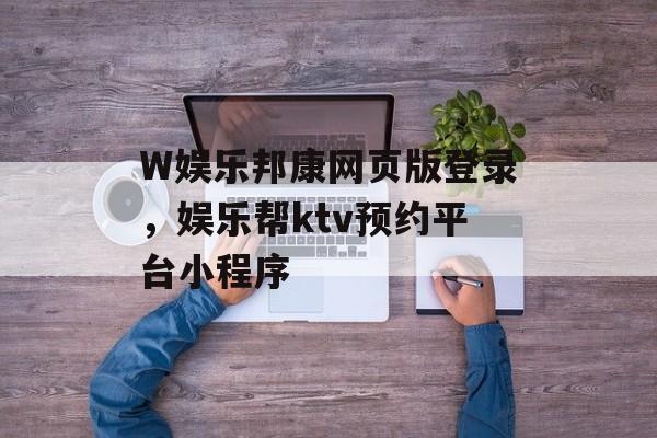 W娱乐邦康网页版登录，娱乐帮ktv预约平台小程序