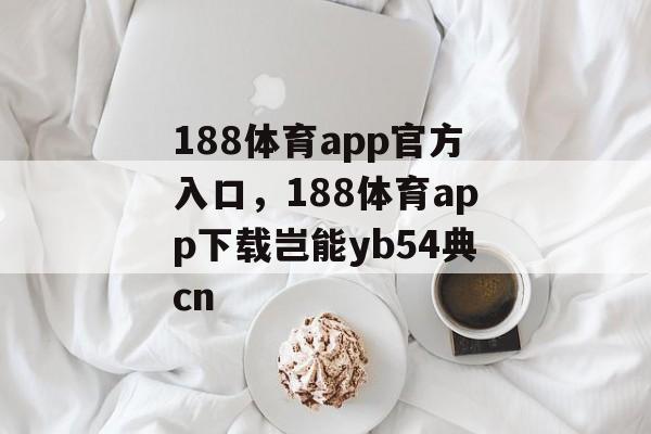 188体育app官方入口，188体育app下载岂能yb54典cn