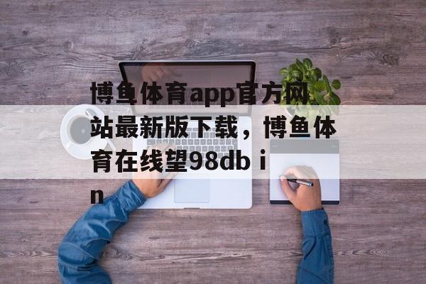 博鱼体育app官方网站最新版下载，博鱼体育在线望98db in