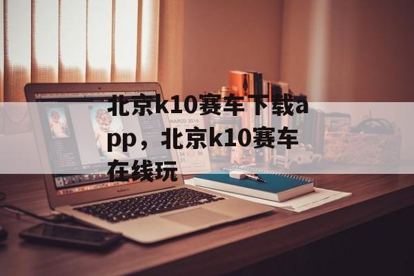 北京k10赛车下载app，北京k10赛车在线玩