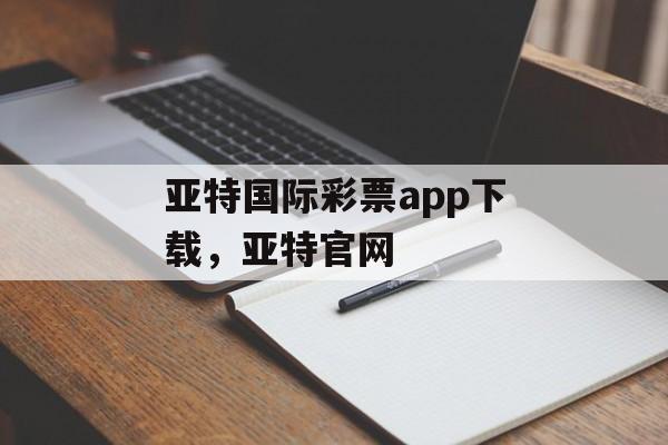 亚特国际彩票app下载，亚特官网