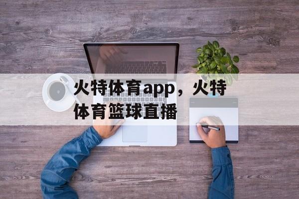 火特体育app，火特体育篮球直播