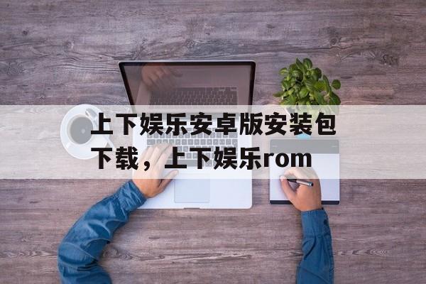 上下娱乐安卓版安装包下载，上下娱乐rom