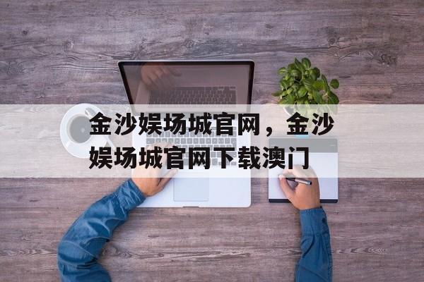 金沙娱场城官网，金沙娱场城官网下载澳门