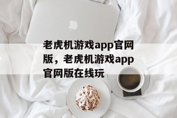 老虎机游戏app官网版，老虎机游戏app官网版在线玩