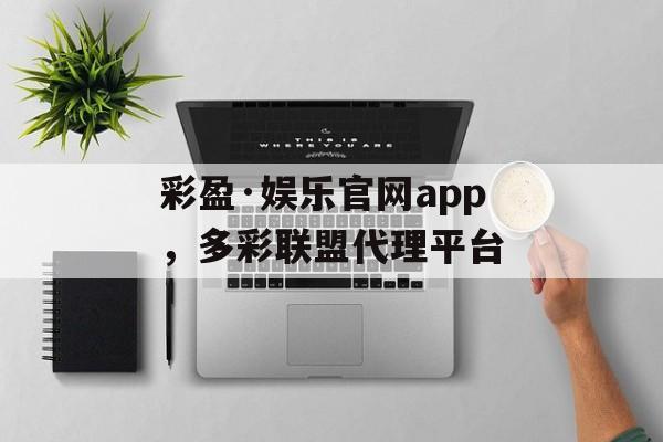 彩盈·娱乐官网app，多彩联盟代理平台